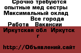 Срочно требуются опытные мед.сестры. › Максимальный оклад ­ 79 200 - Все города Работа » Вакансии   . Иркутская обл.,Иркутск г.